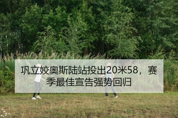 巩立姣奥斯陆站投出20米58，赛季最佳宣告强势回归